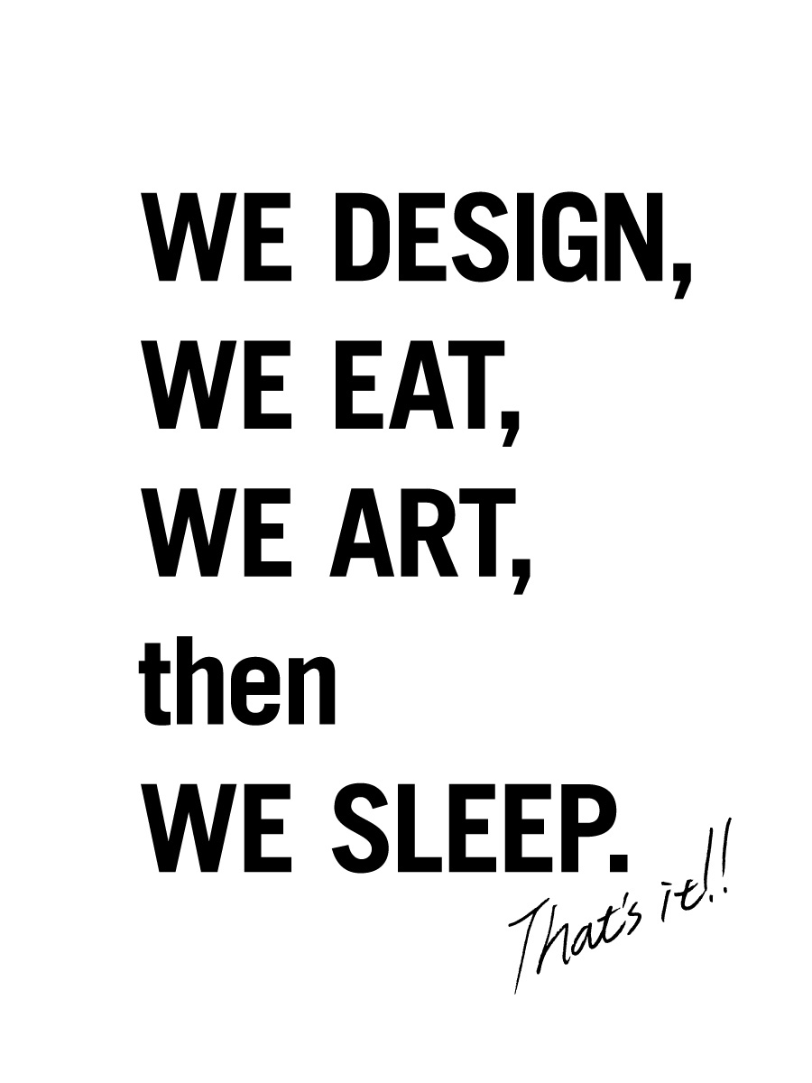 WE DESIGN, WE EAT, WE ART, then WE SLEEP. That's it!!